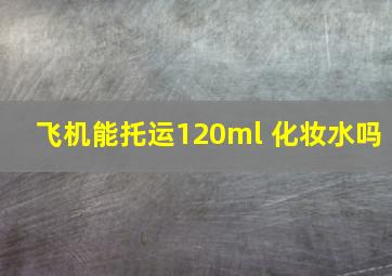 飞机能托运120ml 化妆水吗